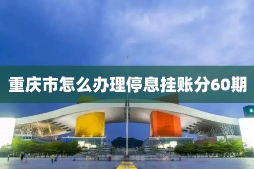 重庆市怎么办理停息挂账分60期