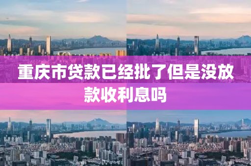 重庆市贷款已经批了但是没放款收利息吗