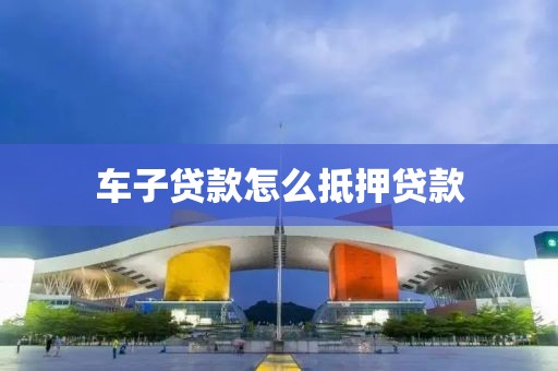 车子贷款怎么抵押贷款