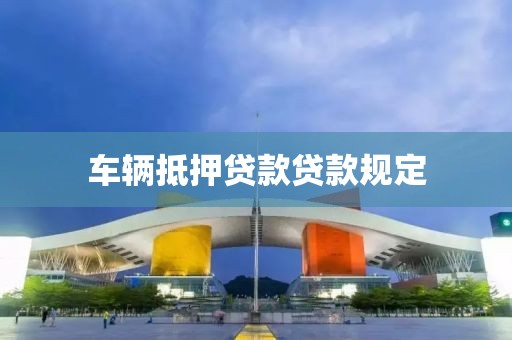 车辆抵押贷款贷款规定