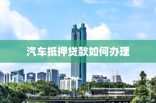 汽车抵押贷款如何办理