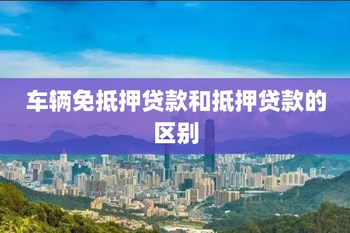 车辆免抵押贷款和抵押贷款的区别