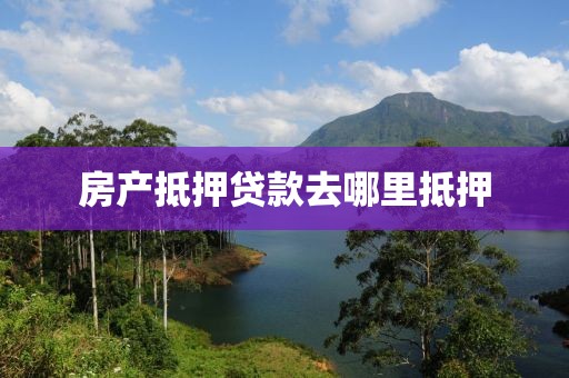 房产抵押贷款去哪里抵押
