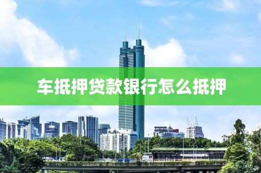 车抵押贷款银行怎么抵押
