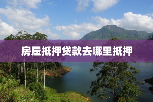 房屋抵押贷款去哪里抵押