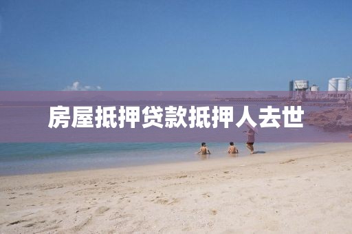 房屋抵押贷款抵押人去世