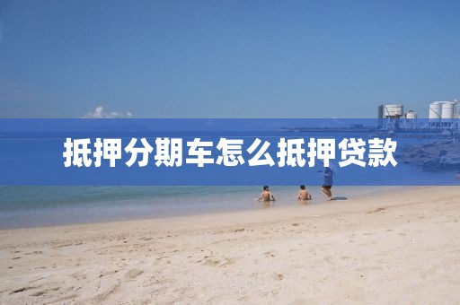 抵押分期车怎么抵押贷款