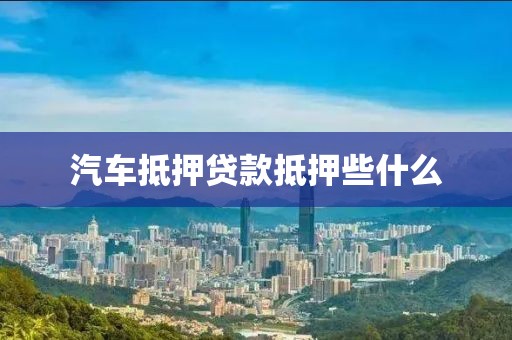 汽车抵押贷款抵押些什么