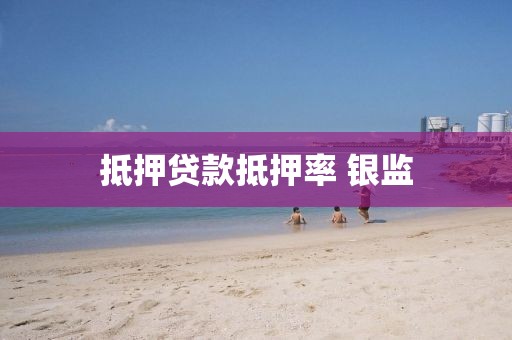 抵押贷款抵押率 银监