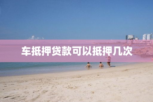 车抵押贷款可以抵押几次