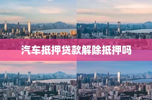 汽车抵押贷款解除抵押吗