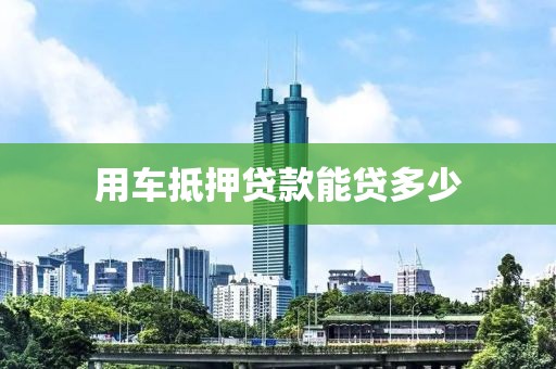用车抵押贷款能贷多少