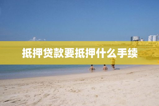 抵押贷款要抵押什么手续