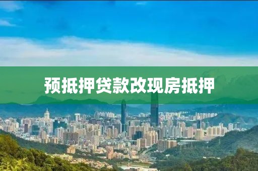 预抵押贷款改现房抵押