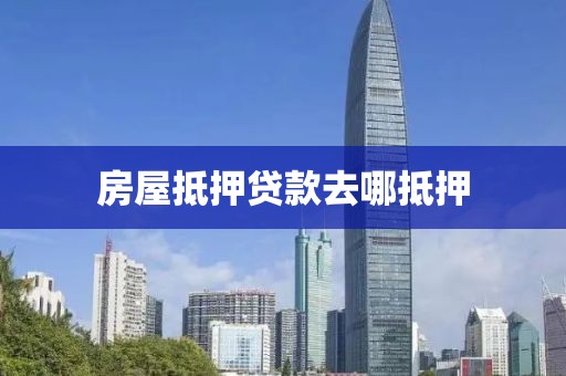 房屋抵押贷款去哪抵押