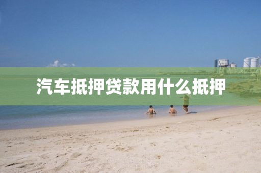 汽车抵押贷款用什么抵押