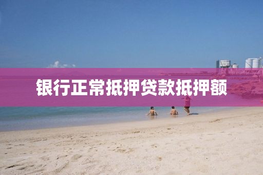 银行正常抵押贷款抵押额