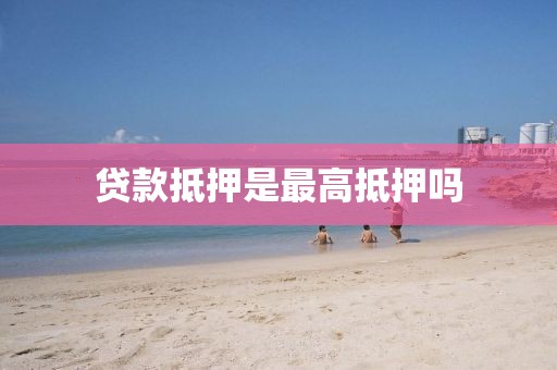 贷款抵押是最高抵押吗