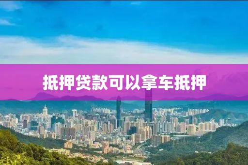 抵押贷款可以拿车抵押
