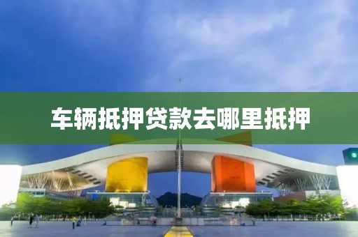 车辆抵押贷款去哪里抵押