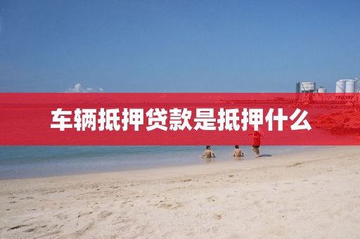 车辆抵押贷款是抵押什么