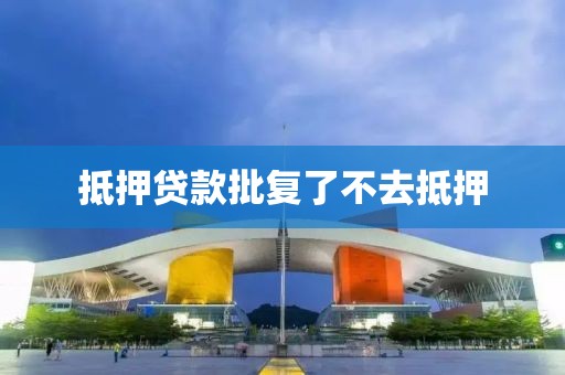 抵押贷款批复了不去抵押