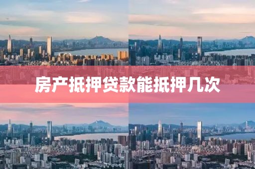 房产抵押贷款能抵押几次