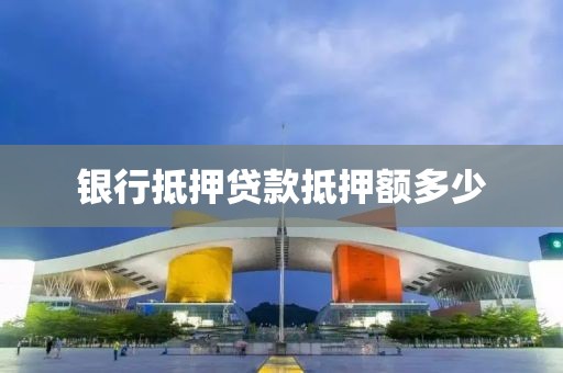 银行抵押贷款抵押额多少