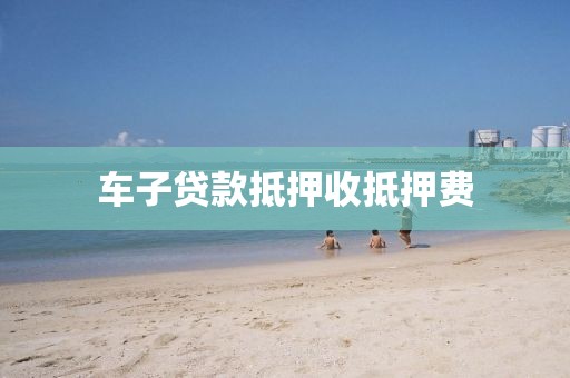车子贷款抵押收抵押费
