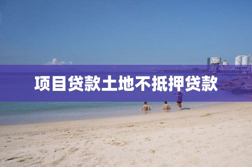 项目贷款土地不抵押贷款