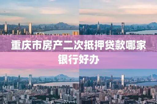 重庆市房产二次抵押贷款哪家银行好办
