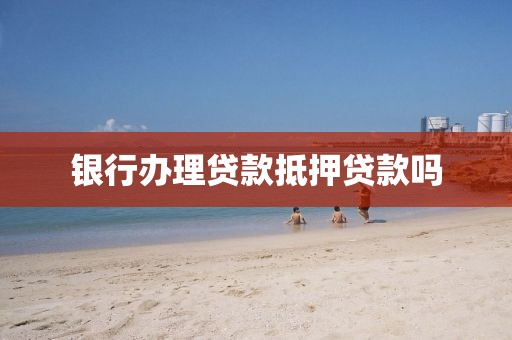 银行办理贷款抵押贷款吗