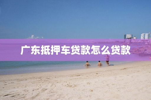 广东抵押车贷款怎么贷款