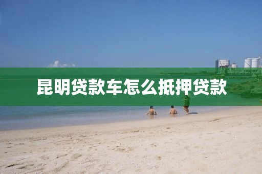 昆明贷款车怎么抵押贷款