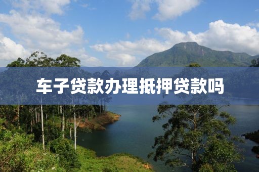 车子贷款办理抵押贷款吗