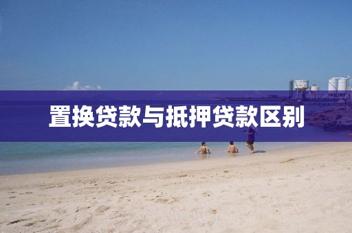 置换贷款与抵押贷款区别
