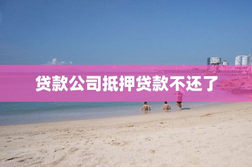 贷款公司抵押贷款不还了