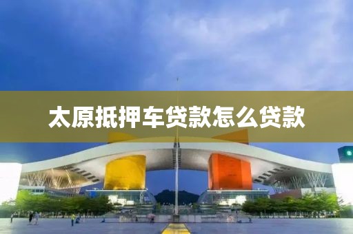 太原抵押车贷款怎么贷款