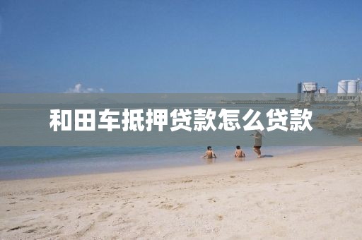 和田车抵押贷款怎么贷款