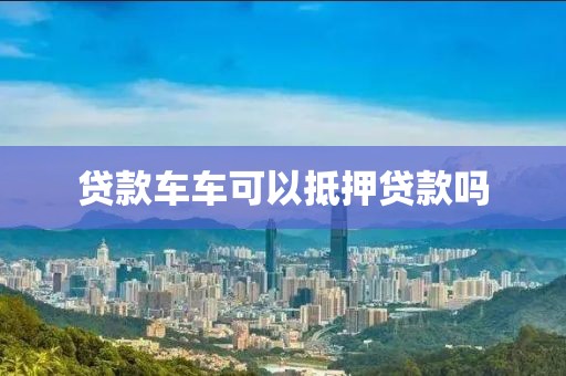 贷款车车可以抵押贷款吗