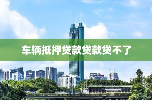 车辆抵押贷款贷款贷不了