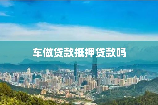 车做贷款抵押贷款吗