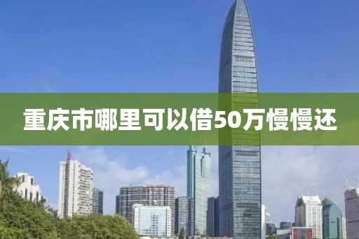 重庆市哪里可以借50万慢慢还