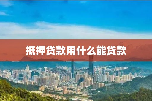 抵押贷款用什么能贷款