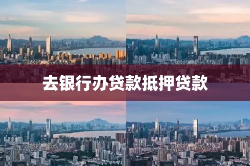 去银行办贷款抵押贷款