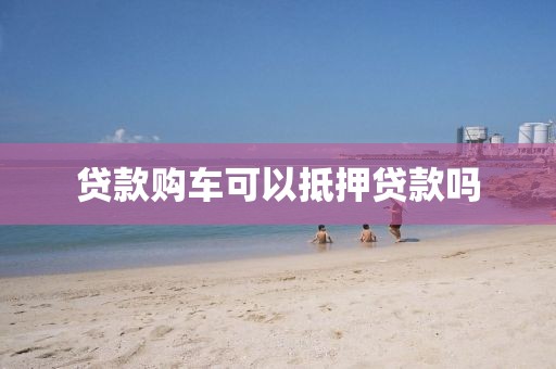 贷款购车可以抵押贷款吗