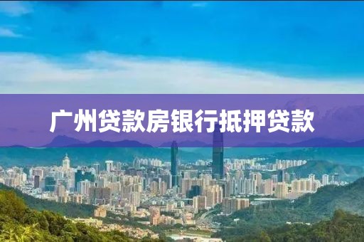 广州贷款房银行抵押贷款