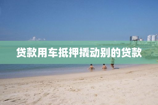 贷款用车抵押撬动别的贷款