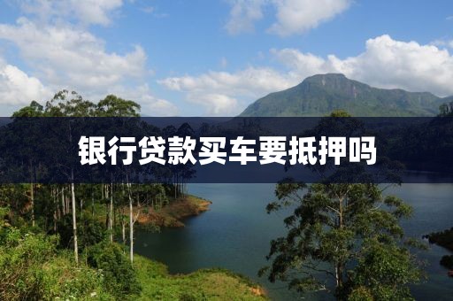 银行贷款买车要抵押吗