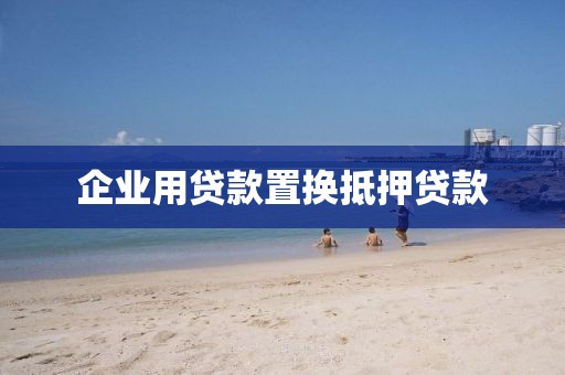 企业用贷款置换抵押贷款